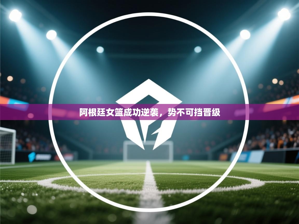 阿根廷女篮成功逆袭，势不可挡晋级  第1张