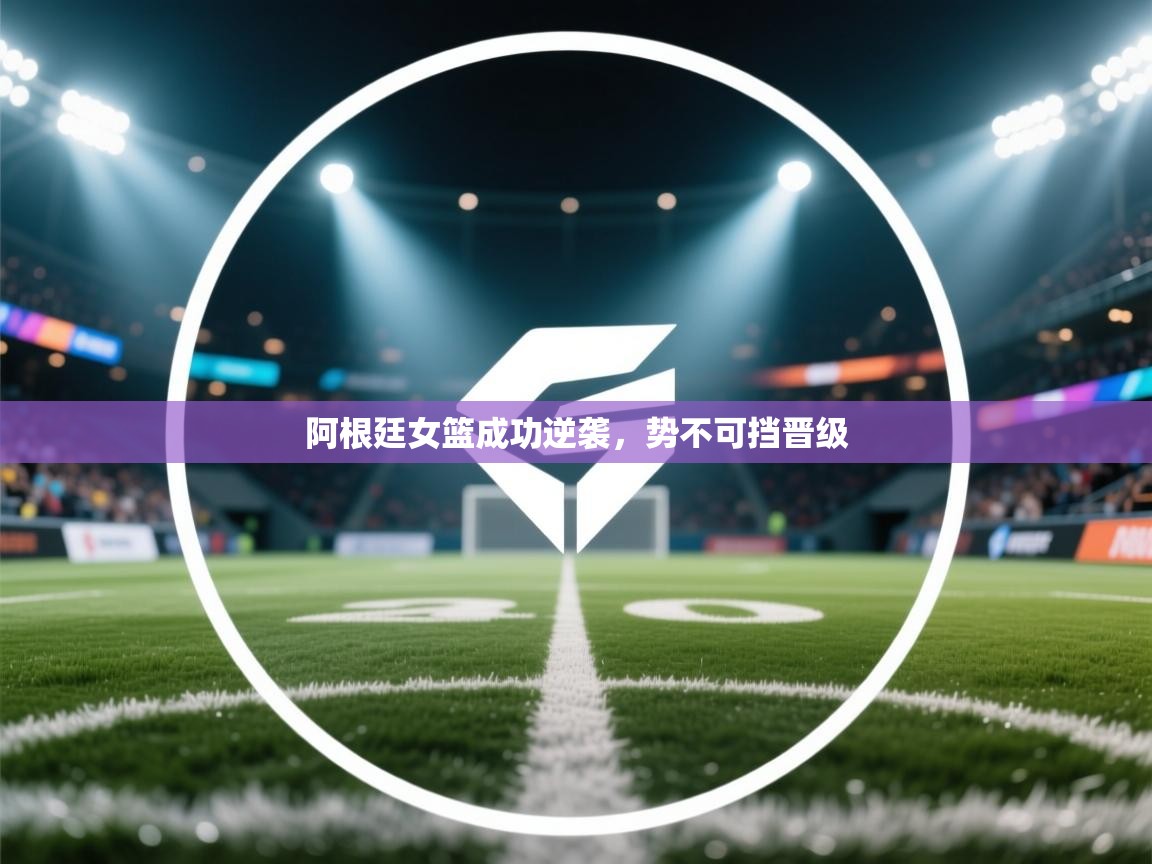 阿根廷女篮成功逆袭，势不可挡晋级  第2张