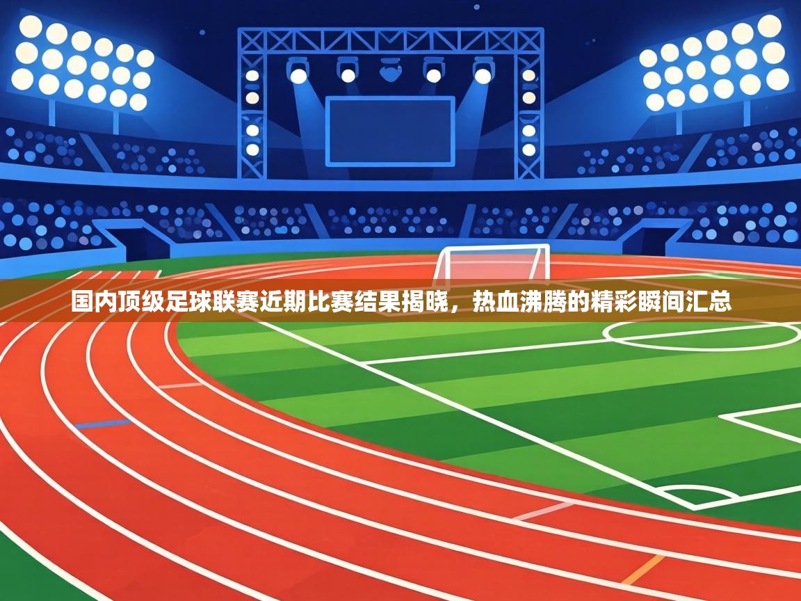 国内顶级足球联赛近期比赛结果揭晓，热血沸腾的精彩瞬间汇总  第1张