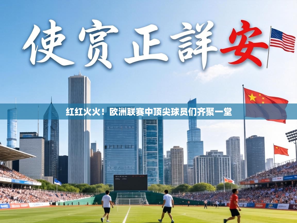 红红火火!欧洲联赛中顶尖球员们齐聚一堂 第1张