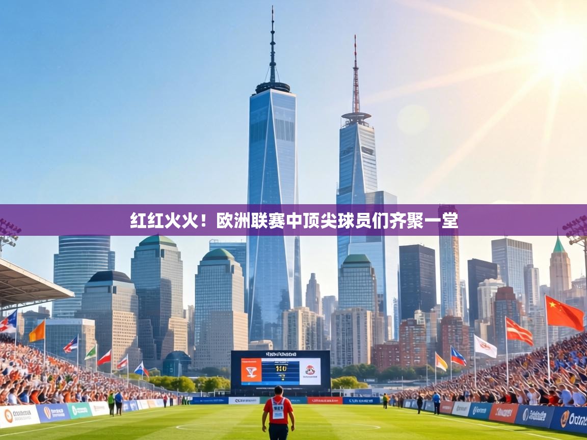 红红火火!欧洲联赛中顶尖球员们齐聚一堂 第2张